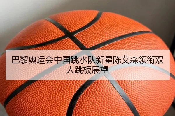 巴黎奥运会中国跳水队新星陈艾森领衔双人跳板展望